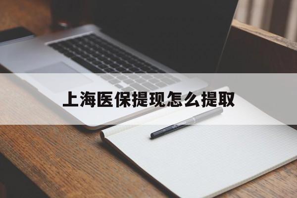 四平上海医保提现怎么提取(上海医保提现怎么提取出来)