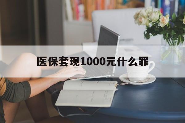 四平医保套现1000元什么罪(医保套现2000有什么惩罚)