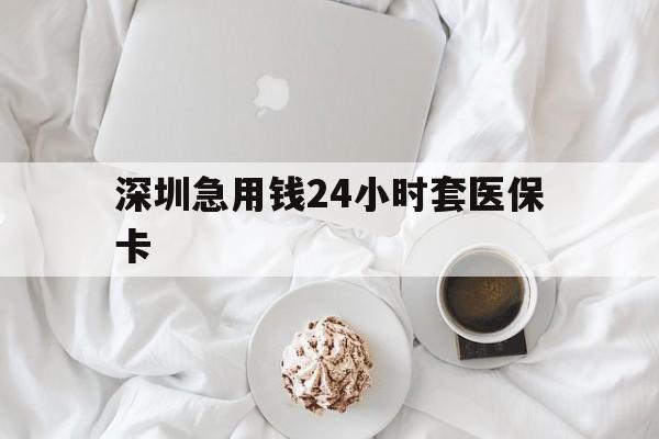 四平深圳急用钱24小时套医保卡(急用钱周转就找微粒贷小额贷款)