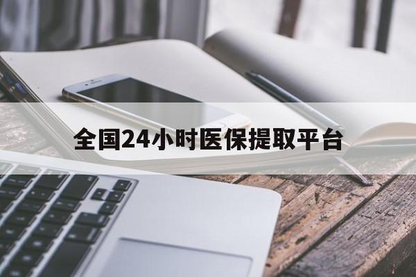 四平全国24小时医保提取平台(全国24小时医保提取平台有哪些)