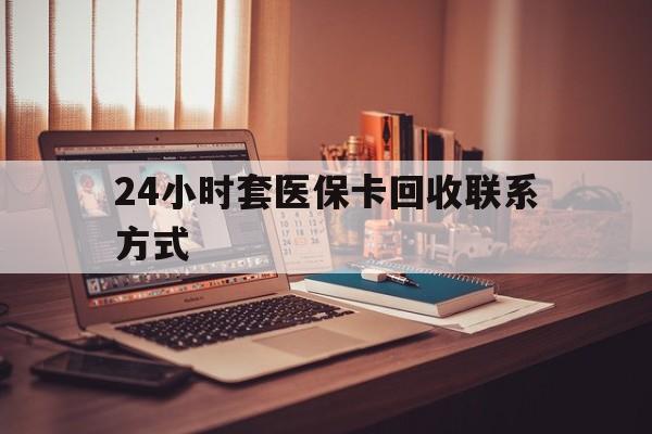 四平24小时套医保卡回收联系方式(24小时套医保卡回收联系方式中介)