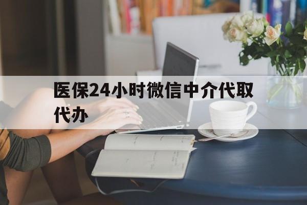 四平医保24小时微信中介代取代办(医保代办服务)