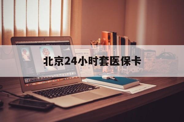 四平24小时套医保卡(北京医保卡使用指南)