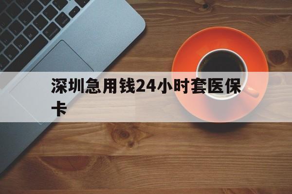 四平深圳急用钱24小时套医保卡(深圳在线套医保卡联系方式)