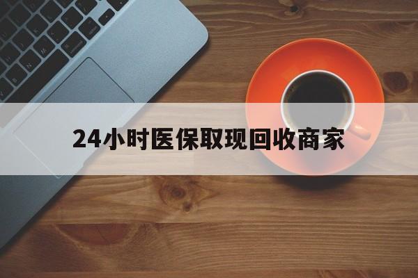 四平24小时医保取现回收商家(求一个套医保卡的黄牛)