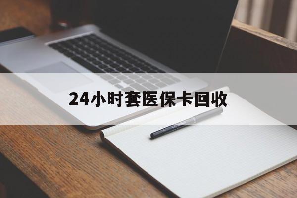 四平24小时套医保卡回收(高价回收医保卡)