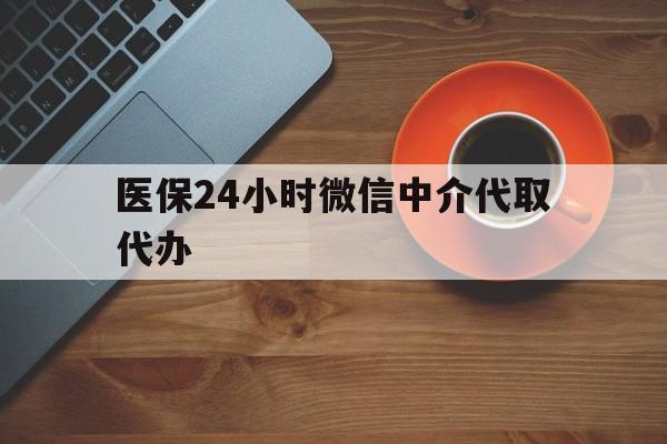 四平医保24小时微信中介代取代办(医保24小时微信中介代取代办怎么取消)
