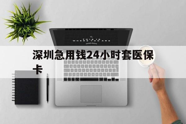 四平深圳急用钱24小时套医保卡(深圳24小时套社保卡)