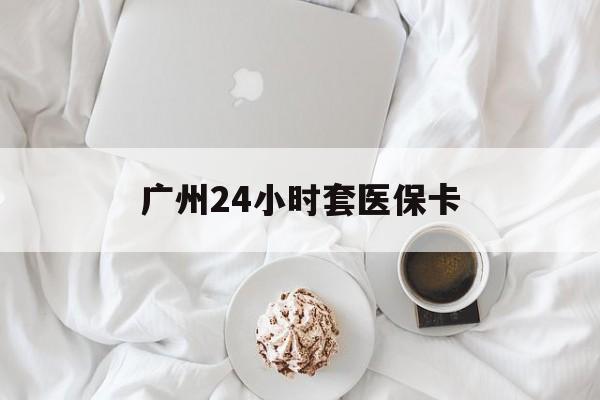 四平广州24小时套医保卡(广州哪里有套医保卡地方)