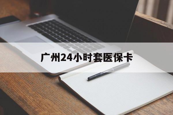 四平广州24小时套医保卡(广州收医保卡)