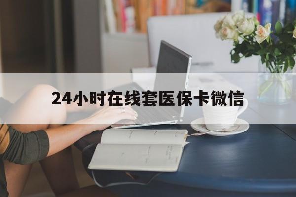四平24小时在线套医保卡微信(24小时在线套医保卡微信中介)
