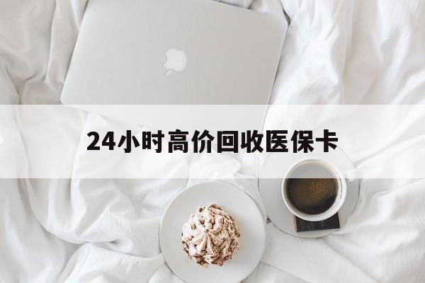 四平24小时高价回收医保卡(温州高价回收医保卡)