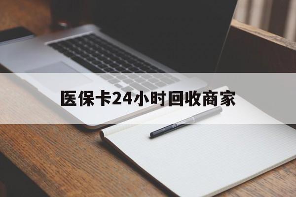 四平医保卡24小时回收商家(医保卡24小时回收商家会知道吗)