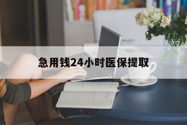 四平急用钱24小时医保提取(24小时医保取现回收)