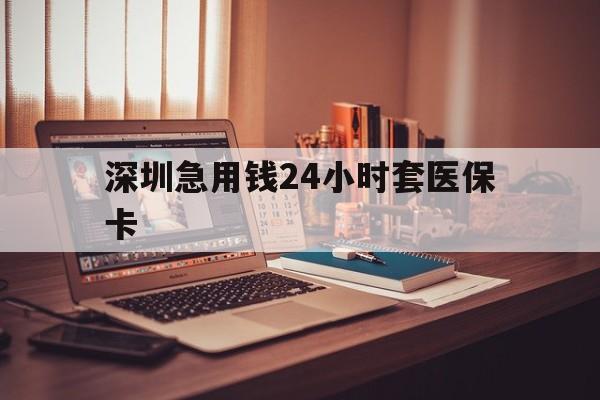 四平深圳急用钱24小时套医保卡(深圳急用钱套医保卡联系方式)