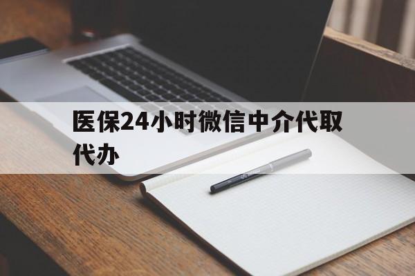四平医保24小时微信中介代取代办(代办医疗保险中介怎么收费)