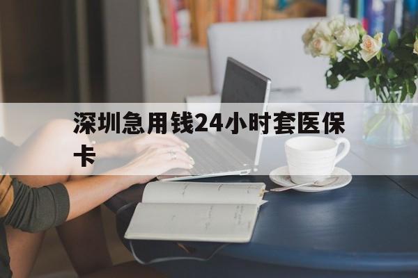 四平深圳急用钱24小时套医保卡(深圳医保卡提取现金方法)