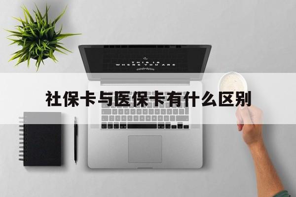 四平社保卡与医保卡有什么区别(社保卡和医保的区别是哪里?)