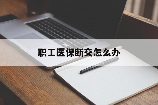 四平职工医保断交怎么办(职工医保断交怎么办能报销吗)