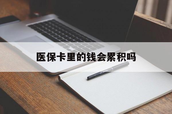 四平医保卡里的钱会累积吗(医保卡账户的钱会累积么)
